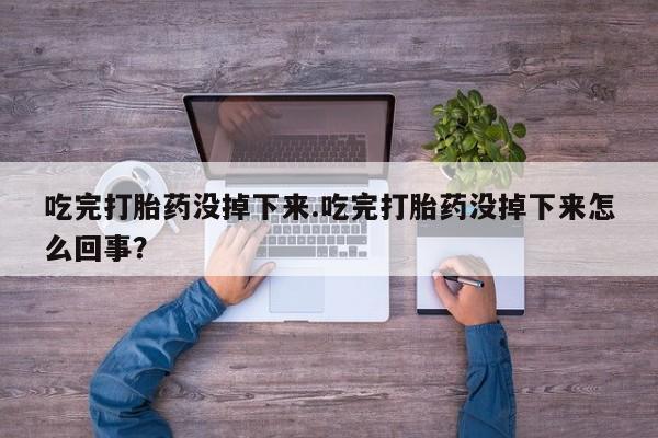 网上米非司酮片打胎药网店吃完打胎药没掉下来.吃完打胎药没掉下来怎么回事？