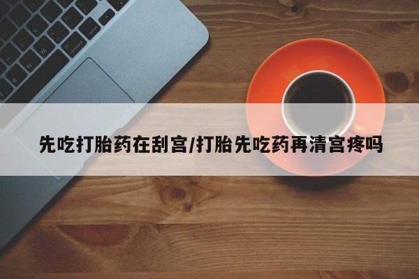 网上米非司酮片打胎药网店先吃打胎药在刮宫/打胎先吃药再清宫疼吗