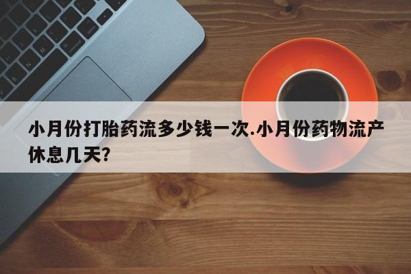 网上米非司酮片打胎药网店小月份打胎药流多少钱一次.小月份药物流产休息几天？