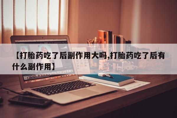 网上米非司酮片打胎药网店【打胎药吃了后副作用大吗,打胎药吃了后有什么副作用】