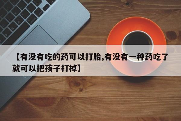 网上米非司酮片打胎药网店【有没有吃的药可以打胎,有没有一种药吃了就可以把孩子打掉】