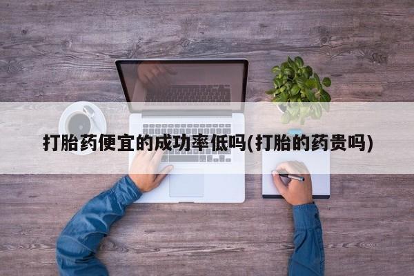 网上米非司酮片打胎药网店打胎药便宜的成功率低吗(打胎的药贵吗)