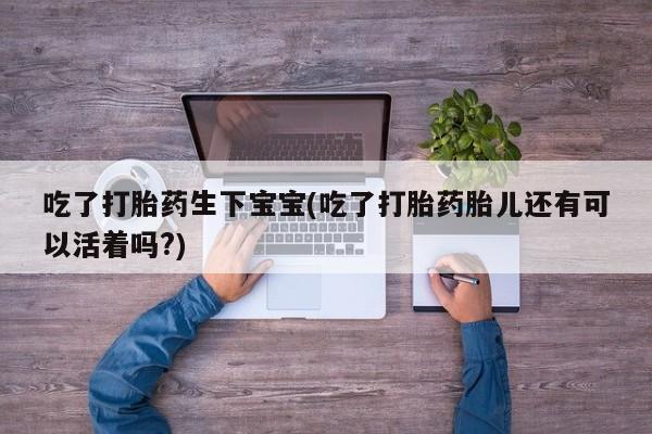 网上米非司酮片打胎药网店吃了打胎药生下宝宝(吃了打胎药胎儿还有可以活着吗?)