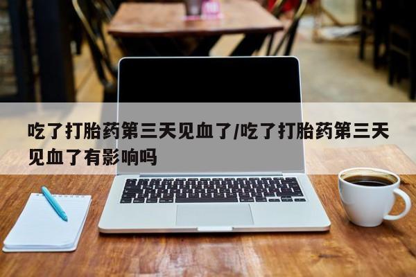 网上米非司酮片打胎药网店吃了打胎药第三天见血了/吃了打胎药第三天见血了有影响吗
