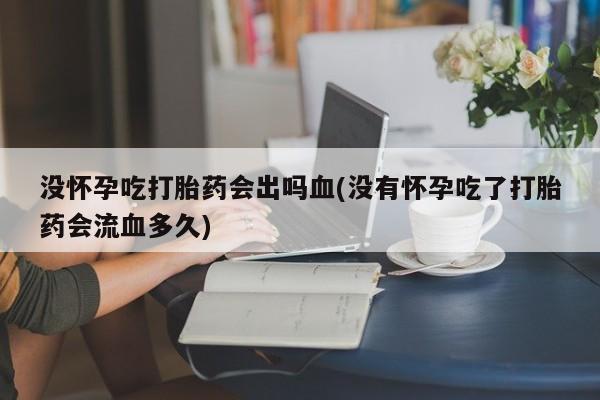 网上米非司酮片打胎药网店没怀孕吃打胎药会出吗血(没有怀孕吃了打胎药会流血多久)