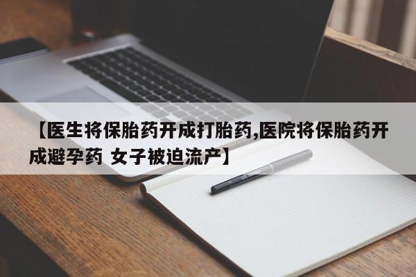 网上米非司酮片打胎药网店【医生将保胎药开成打胎药,医院将保胎药开成避孕药 女子被迫流产】
