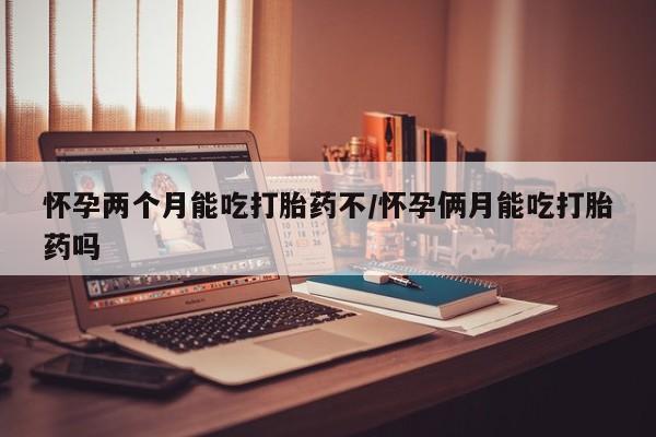 网上米非司酮片打胎药网店怀孕两个月能吃打胎药不/怀孕俩月能吃打胎药吗