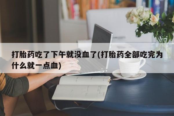 网上米非司酮片打胎药网店打胎药吃了下午就没血了(打胎药全部吃完为什么就一点血)