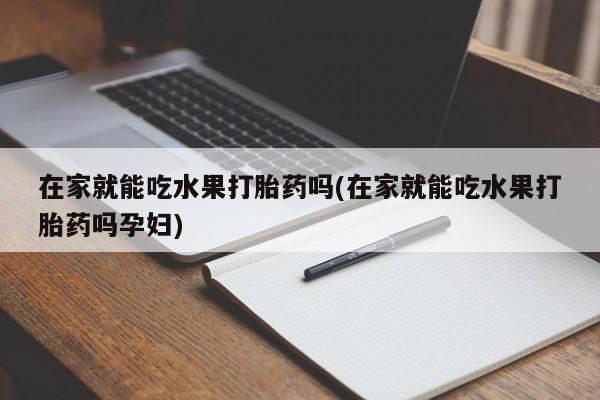 网上米非司酮片打胎药网店在家就能吃水果打胎药吗(在家就能吃水果打胎药吗孕妇)