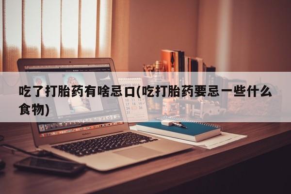 网上米非司酮片打胎药网店吃了打胎药有啥忌口(吃打胎药要忌一些什么食物)