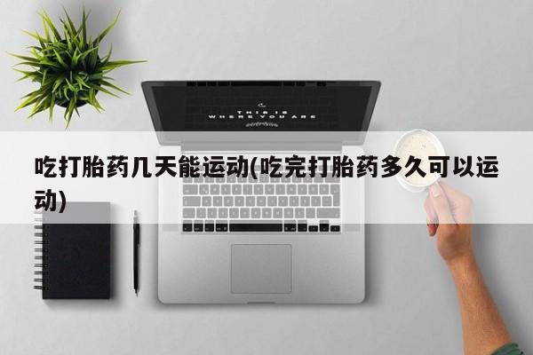 网上米非司酮片打胎药网店吃打胎药几天能运动(吃完打胎药多久可以运动)