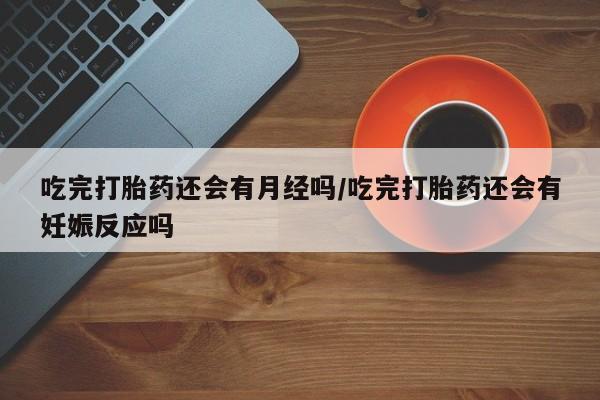 网上米非司酮片打胎药网店吃完打胎药还会有月经吗/吃完打胎药还会有妊娠反应吗