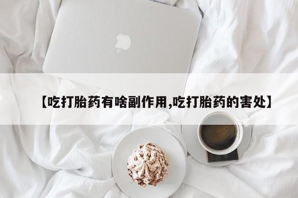 网上米非司酮片打胎药网店【吃打胎药有啥副作用,吃打胎药的害处】