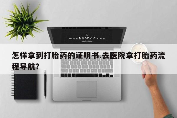 网上米非司酮片打胎药网店怎样拿到打胎药的证明书.去医院拿打胎药流程导航？