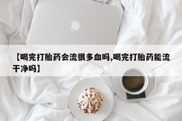 网上米非司酮片打胎药网店【喝完打胎药会流很多血吗,喝完打胎药能流干净吗】
