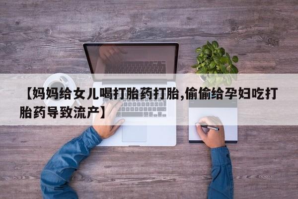 网上米非司酮片打胎药网店【妈妈给女儿喝打胎药打胎,偷偷给孕妇吃打胎药导致流产】