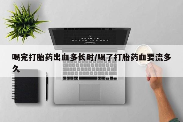 网上米非司酮片打胎药网店喝完打胎药出血多长时/喝了打胎药血要流多久