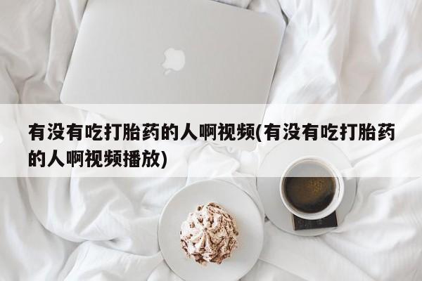 网上米非司酮片打胎药网店有没有吃打胎药的人啊视频(有没有吃打胎药的人啊视频播放)