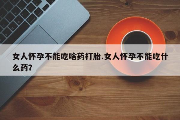 网上米非司酮片打胎药网店女人怀孕不能吃啥药打胎.女人怀孕不能吃什么药？