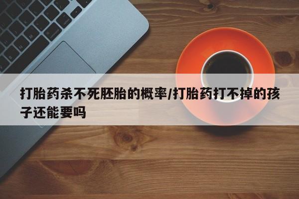网上米非司酮片打胎药网店打胎药杀不死胚胎的概率/打胎药打不掉的孩子还能要吗
