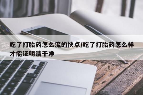 网上米非司酮片打胎药网店吃了打胎药怎么流的快点/吃了打胎药怎么样才能证明清干净