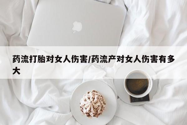 网上米非司酮片打胎药网店药流打胎对女人伤害/药流产对女人伤害有多大