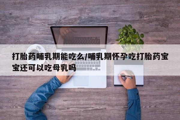 网上米非司酮片打胎药网店打胎药哺乳期能吃么/哺乳期怀孕吃打胎药宝宝还可以吃母乳吗