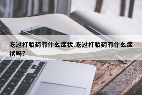 网上米非司酮片打胎药网店吃过打胎药有什么症状.吃过打胎药有什么症状吗？