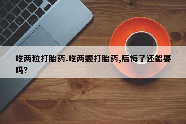网上米非司酮片打胎药网店吃两粒打胎药.吃两颗打胎药,后悔了还能要吗？