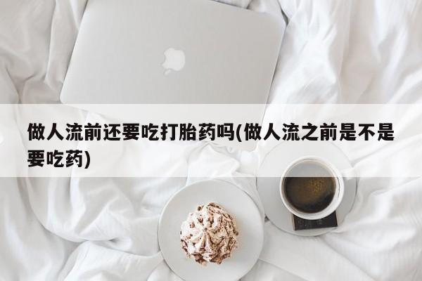 网上米非司酮片打胎药网店做人流前还要吃打胎药吗(做人流之前是不是要吃药)