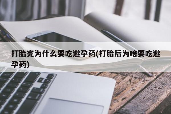 网上米非司酮片打胎药网店打胎完为什么要吃避孕药(打胎后为啥要吃避孕药)