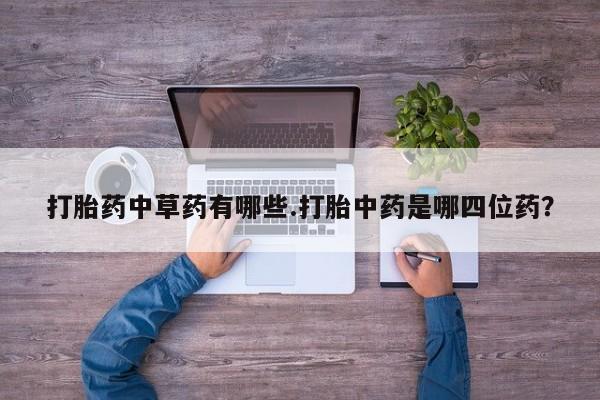 网上米非司酮片打胎药网店打胎药中草药有哪些.打胎中药是哪四位药？