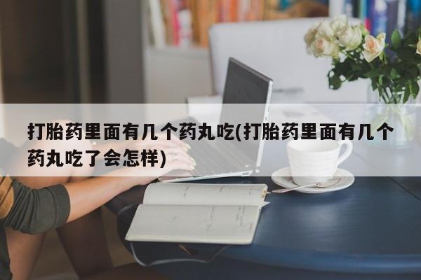 网上米非司酮片打胎药网店打胎药里面有几个药丸吃(打胎药里面有几个药丸吃了会怎样)