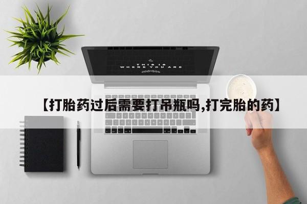网上米非司酮片打胎药网店【打胎药过后需要打吊瓶吗,打完胎的药】