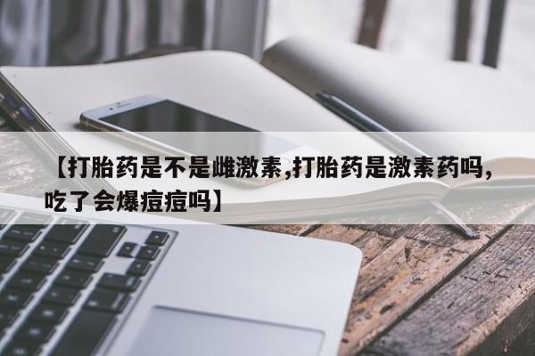 网上米非司酮片打胎药网店【打胎药是不是雌激素,打胎药是激素药吗,吃了会爆痘痘吗】