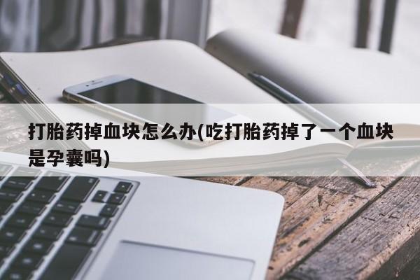 网上米非司酮片打胎药网店打胎药掉血块怎么办(吃打胎药掉了一个血块是孕囊吗)