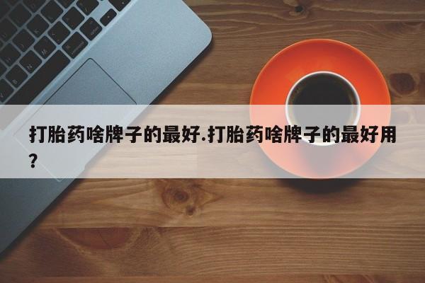 网上米非司酮片打胎药网店打胎药啥牌子的最好.打胎药啥牌子的最好用？