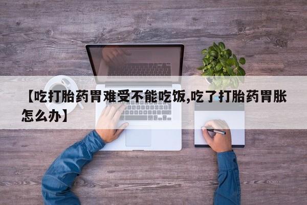 网上米非司酮片打胎药网店【吃打胎药胃难受不能吃饭,吃了打胎药胃胀怎么办】