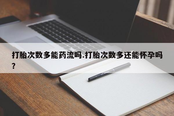 网上米非司酮片打胎药网店打胎次数多能药流吗.打胎次数多还能怀孕吗？