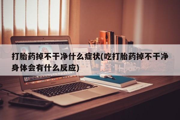 网上米非司酮片打胎药网店打胎药掉不干净什么症状(吃打胎药掉不干净身体会有什么反应)
