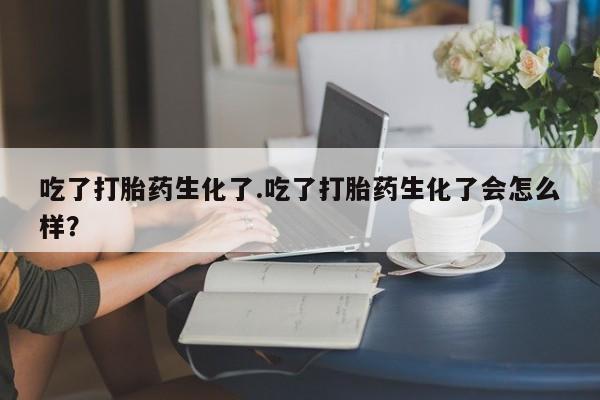 网上米非司酮片打胎药网店吃了打胎药生化了.吃了打胎药生化了会怎么样？