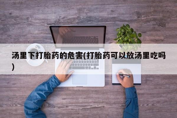 网上米非司酮片打胎药网店汤里下打胎药的危害(打胎药可以放汤里吃吗)