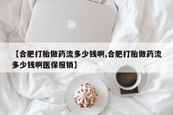 网上米非司酮片打胎药网店【合肥打胎做药流多少钱啊,合肥打胎做药流多少钱啊医保报销】