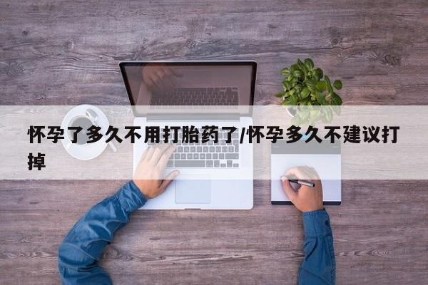 网上米非司酮片打胎药网店怀孕了多久不用打胎药了/怀孕多久不建议打掉