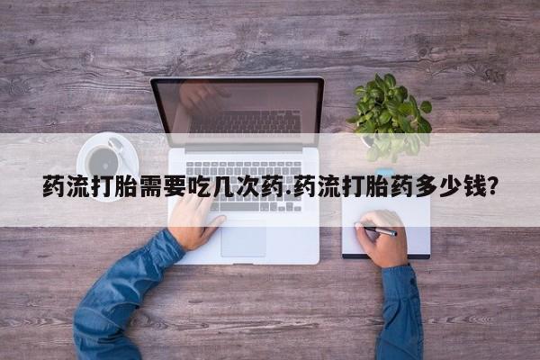 网上米非司酮片打胎药网店药流打胎需要吃几次药.药流打胎药多少钱？