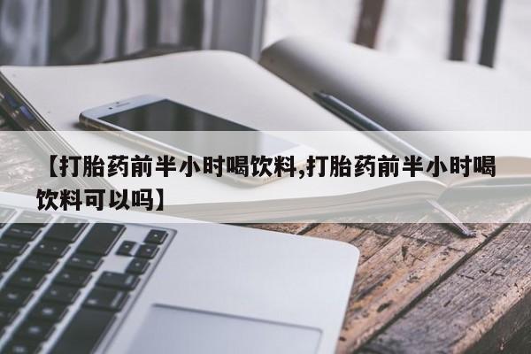 网上米非司酮片打胎药网店【打胎药前半小时喝饮料,打胎药前半小时喝饮料可以吗】