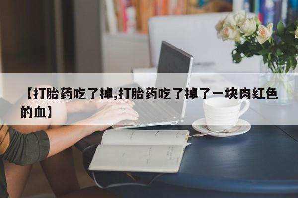 网上米非司酮片打胎药网店【打胎药吃了掉,打胎药吃了掉了一块肉红色的血】