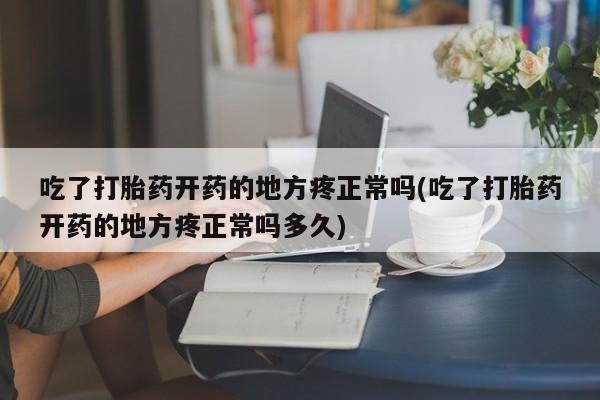 网上米非司酮片打胎药网店吃了打胎药开药的地方疼正常吗(吃了打胎药开药的地方疼正常吗多久)