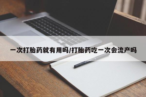 网上米非司酮片打胎药网店一次打胎药就有用吗/打胎药吃一次会流产吗