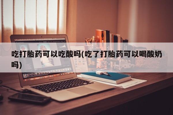 网上米非司酮片打胎药网店吃打胎药可以吃酸吗(吃了打胎药可以喝酸奶吗)